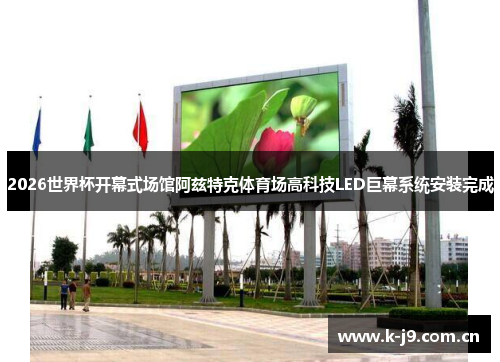 2026世界杯开幕式场馆阿兹特克体育场高科技LED巨幕系统安装完成 2026世界杯开幕式场馆阿兹特克体育场高科技LED巨幕系统安装完成