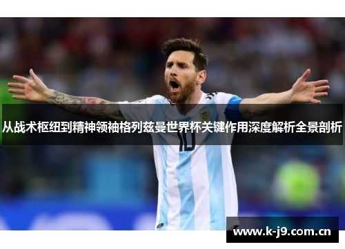 从战术枢纽到精神领袖格列兹曼世界杯关键作用深度解析全景剖析 从战术枢纽到精神领袖格列兹曼世界杯关键作用深度解析全景剖析