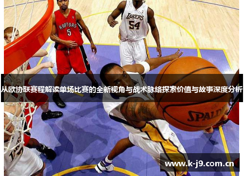 从欧协联赛程解读单场比赛的全新视角与战术脉络探索价值与故事深度分析 从欧协联赛程解读单场比赛的全新视角与战术脉络探索价值与故事深度分析