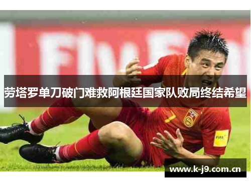 劳塔罗单刀破门难救阿根廷国家队败局终结希望 劳塔罗单刀破门难救阿根廷国家队败局终结希望